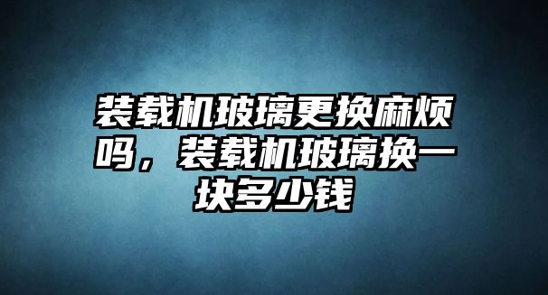 裝載機(jī)玻璃更換麻煩嗎，裝載機(jī)玻璃換一塊多少錢