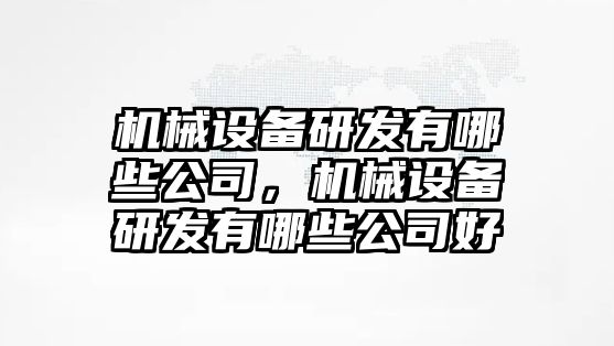 機械設(shè)備研發(fā)有哪些公司，機械設(shè)備研發(fā)有哪些公司好