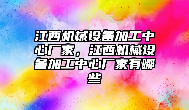 江西機械設備加工中心廠家，江西機械設備加工中心廠家有哪些