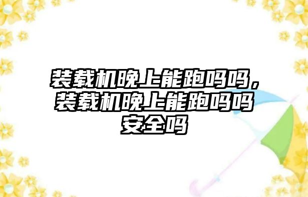 裝載機(jī)晚上能跑嗎嗎，裝載機(jī)晚上能跑嗎嗎安全嗎