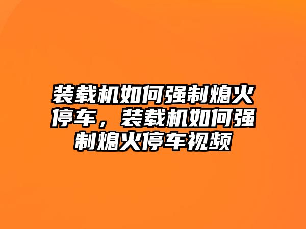 裝載機(jī)如何強(qiáng)制熄火停車(chē)，裝載機(jī)如何強(qiáng)制熄火停車(chē)視頻