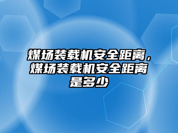 煤場裝載機安全距離，煤場裝載機安全距離是多少