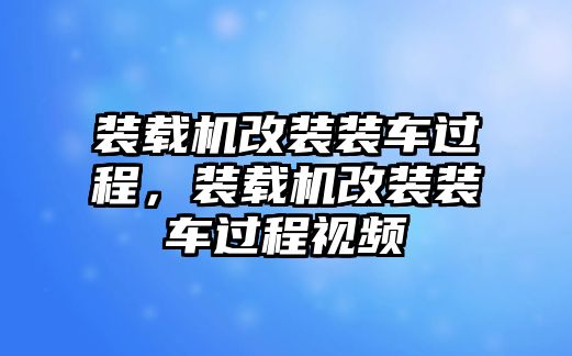 裝載機(jī)改裝裝車過程，裝載機(jī)改裝裝車過程視頻