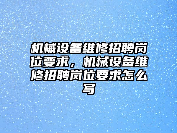 機械設(shè)備維修招聘崗位要求，機械設(shè)備維修招聘崗位要求怎么寫