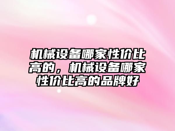 機械設備哪家性價比高的，機械設備哪家性價比高的品牌好