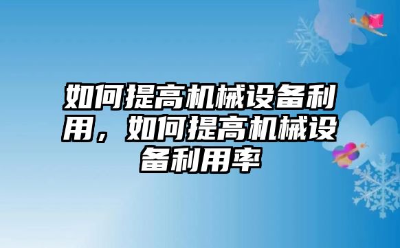 如何提高機(jī)械設(shè)備利用，如何提高機(jī)械設(shè)備利用率