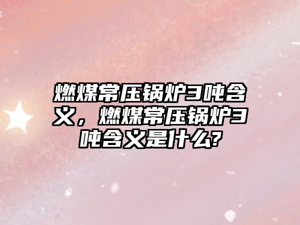 燃煤常壓鍋爐3噸含義，燃煤常壓鍋爐3噸含義是什么?