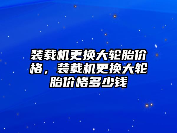 裝載機更換大輪胎價格，裝載機更換大輪胎價格多少錢