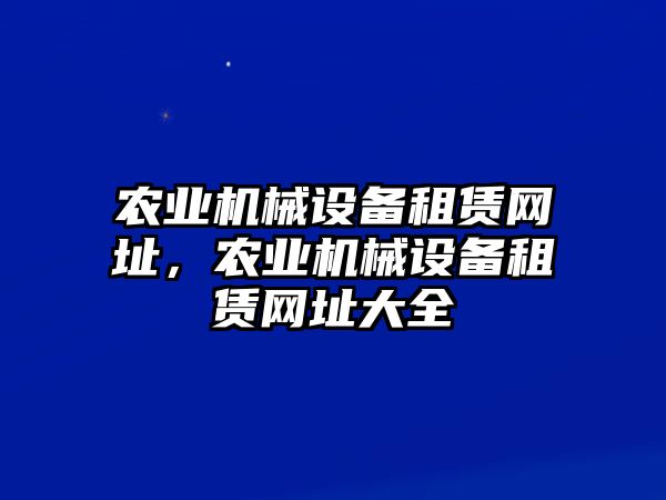 農(nóng)業(yè)機械設(shè)備租賃網(wǎng)址，農(nóng)業(yè)機械設(shè)備租賃網(wǎng)址大全