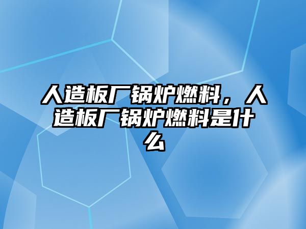 人造板廠鍋爐燃料，人造板廠鍋爐燃料是什么