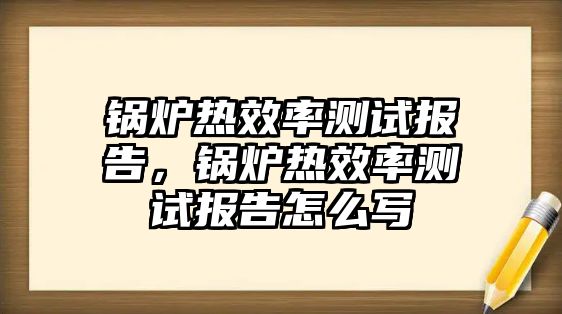 鍋爐熱效率測(cè)試報(bào)告，鍋爐熱效率測(cè)試報(bào)告怎么寫