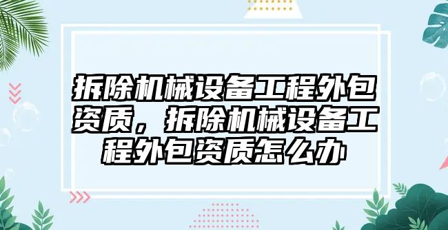 拆除機械設備工程外包資質(zhì)，拆除機械設備工程外包資質(zhì)怎么辦