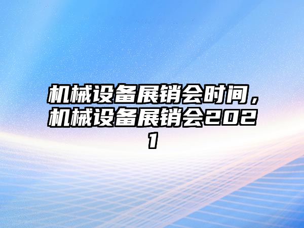 機(jī)械設(shè)備展銷會(huì)時(shí)間，機(jī)械設(shè)備展銷會(huì)2021