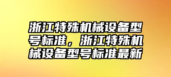 浙江特殊機械設備型號標準，浙江特殊機械設備型號標準最新