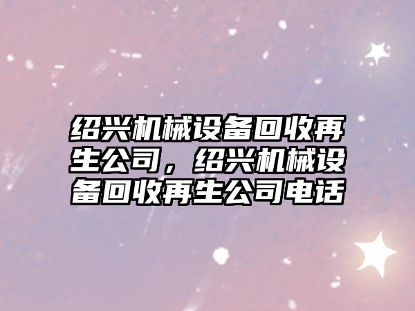 紹興機械設備回收再生公司，紹興機械設備回收再生公司電話