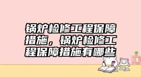 鍋爐檢修工程保障措施，鍋爐檢修工程保障措施有哪些