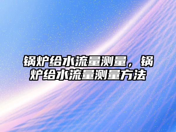 鍋爐給水流量測(cè)量，鍋爐給水流量測(cè)量方法