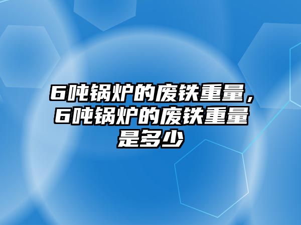 6噸鍋爐的廢鐵重量，6噸鍋爐的廢鐵重量是多少