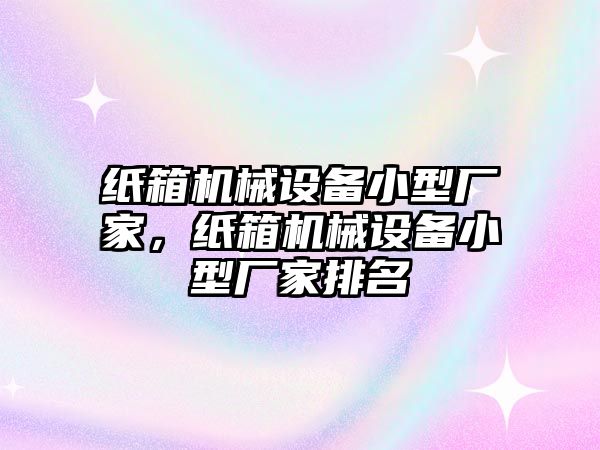 紙箱機械設(shè)備小型廠家，紙箱機械設(shè)備小型廠家排名