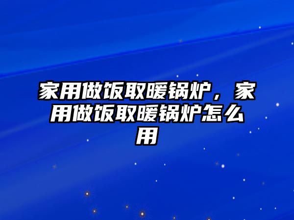 家用做飯取暖鍋爐，家用做飯取暖鍋爐怎么用