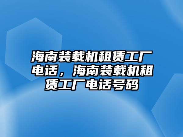 海南裝載機(jī)租賃工廠電話，海南裝載機(jī)租賃工廠電話號(hào)碼