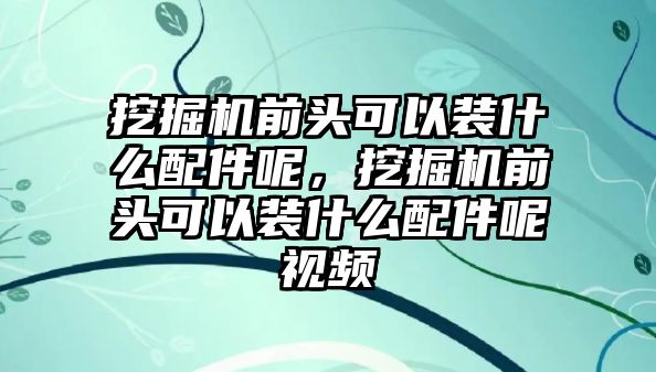 挖掘機前頭可以裝什么配件呢，挖掘機前頭可以裝什么配件呢視頻