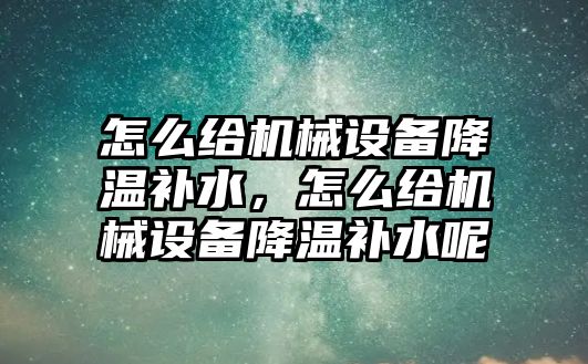 怎么給機械設(shè)備降溫補水，怎么給機械設(shè)備降溫補水呢