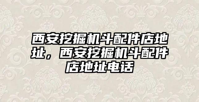 西安挖掘機斗配件店地址，西安挖掘機斗配件店地址電話