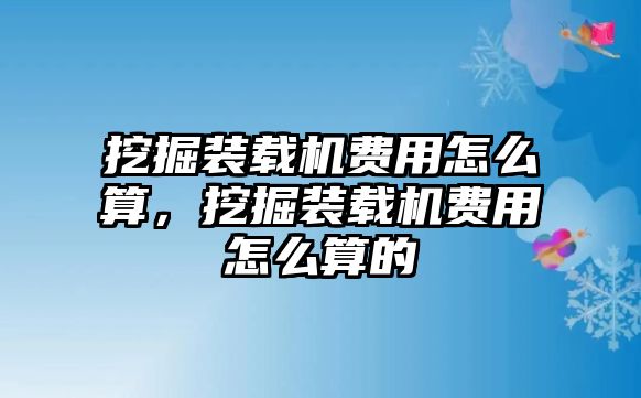 挖掘裝載機(jī)費(fèi)用怎么算，挖掘裝載機(jī)費(fèi)用怎么算的