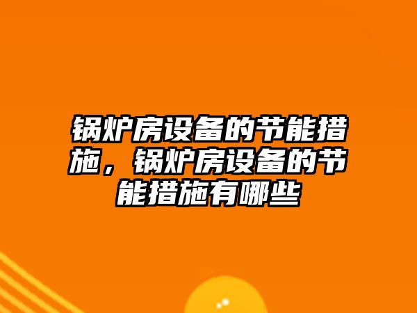 鍋爐房設備的節(jié)能措施，鍋爐房設備的節(jié)能措施有哪些