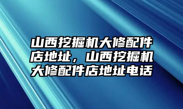 山西挖掘機大修配件店地址，山西挖掘機大修配件店地址電話