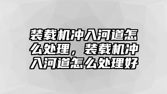 裝載機(jī)沖入河道怎么處理，裝載機(jī)沖入河道怎么處理好