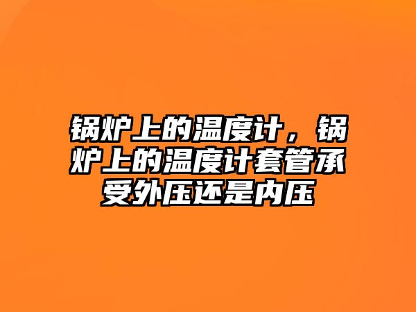 鍋爐上的溫度計(jì)，鍋爐上的溫度計(jì)套管承受外壓還是內(nèi)壓