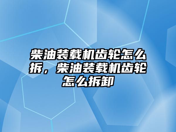 柴油裝載機(jī)齒輪怎么拆，柴油裝載機(jī)齒輪怎么拆卸