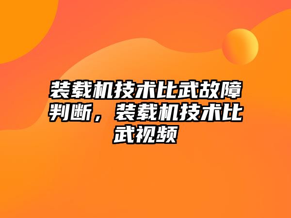 裝載機技術比武故障判斷，裝載機技術比武視頻