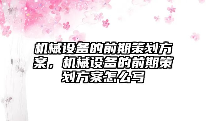 機械設(shè)備的前期策劃方案，機械設(shè)備的前期策劃方案怎么寫