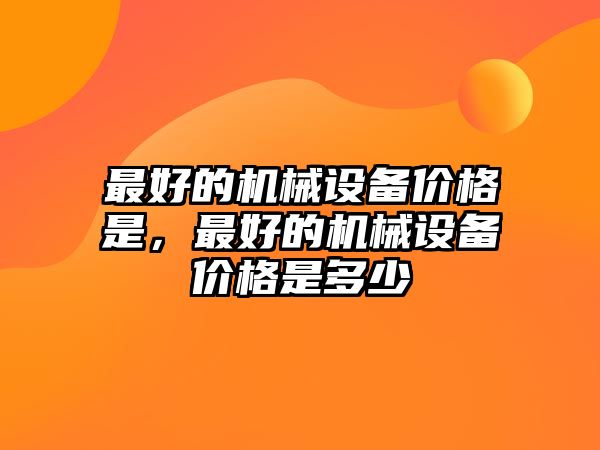 最好的機(jī)械設(shè)備價格是，最好的機(jī)械設(shè)備價格是多少