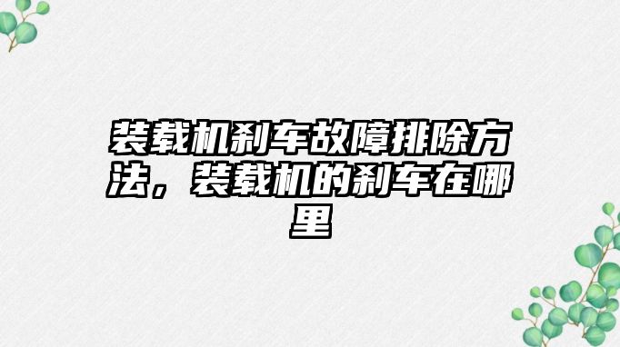 裝載機剎車故障排除方法，裝載機的剎車在哪里