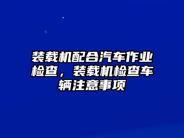 裝載機(jī)配合汽車作業(yè)檢查，裝載機(jī)檢查車輛注意事項(xiàng)