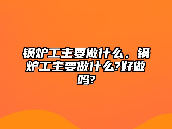 鍋爐工主要做什么，鍋爐工主要做什么?好做嗎?