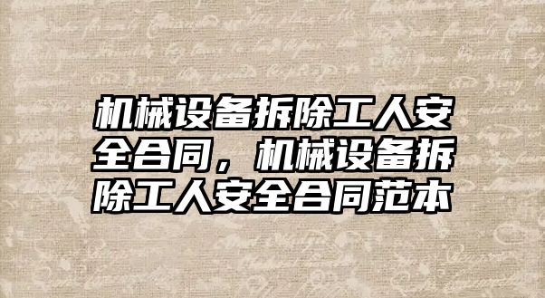 機械設(shè)備拆除工人安全合同，機械設(shè)備拆除工人安全合同范本