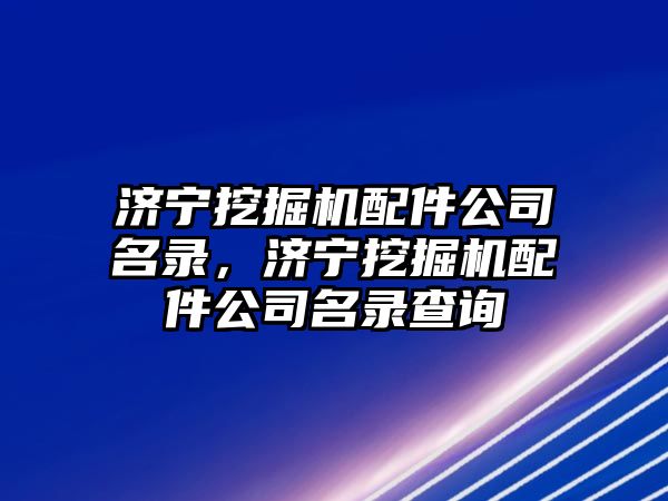 濟寧挖掘機配件公司名錄，濟寧挖掘機配件公司名錄查詢