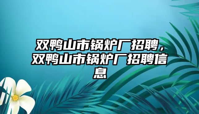 雙鴨山市鍋爐廠招聘，雙鴨山市鍋爐廠招聘信息