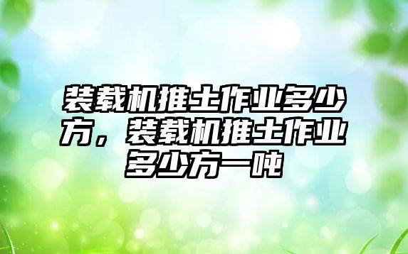 裝載機推土作業(yè)多少方，裝載機推土作業(yè)多少方一噸