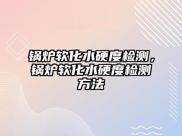 鍋爐軟化水硬度檢測，鍋爐軟化水硬度檢測方法