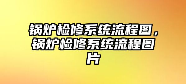 鍋爐檢修系統(tǒng)流程圖，鍋爐檢修系統(tǒng)流程圖片