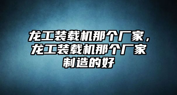 龍工裝載機(jī)那個(gè)廠家，龍工裝載機(jī)那個(gè)廠家制造的好