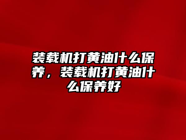 裝載機打黃油什么保養(yǎng)，裝載機打黃油什么保養(yǎng)好