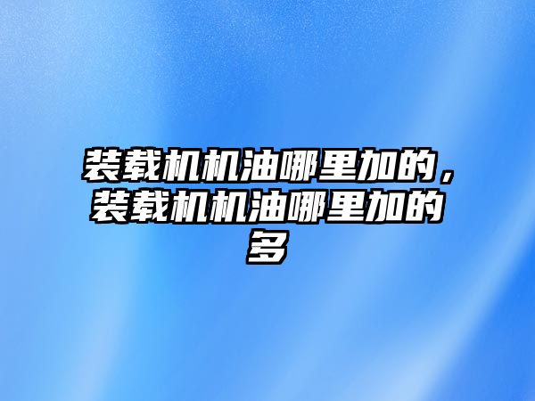 裝載機機油哪里加的，裝載機機油哪里加的多