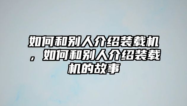 如何和別人介紹裝載機(jī)，如何和別人介紹裝載機(jī)的故事